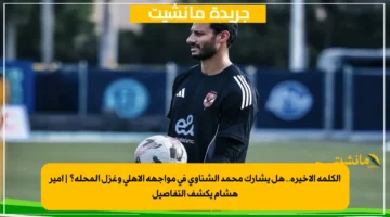 الكلمة الأخيرة.. هل يشارك محمد الشناوي في مواجهة الأهلي وغزل المحلة؟ أمير هشام يكشف التفاصيل 1